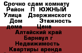 Срочно сдам комнату  › Район ­ П. ЮЖНЫЙ  › Улица ­ Дзержинского  › Дом ­ 27 › Этажность дома ­ 4 › Цена ­ 4 500 - Алтайский край, Барнаул г. Недвижимость » Квартиры аренда   . Алтайский край,Барнаул г.